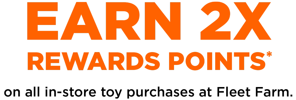 EARN 2X
          REWARDS POINTS* on all in-store toy purchases at Fleet Farm.